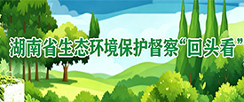 湖南省生态环境保护督察“回头看”